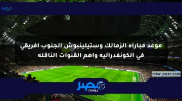 موعد مباراة الزمالك وستيلينبوش الجنوب أفريقي في الكونفدرالية وأهم القنوات الناقلة